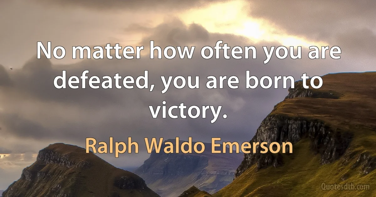 No matter how often you are defeated, you are born to victory. (Ralph Waldo Emerson)