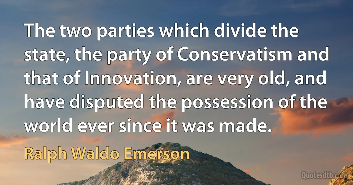 The two parties which divide the state, the party of Conservatism and that of Innovation, are very old, and have disputed the possession of the world ever since it was made. (Ralph Waldo Emerson)