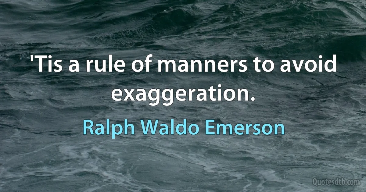 'Tis a rule of manners to avoid exaggeration. (Ralph Waldo Emerson)