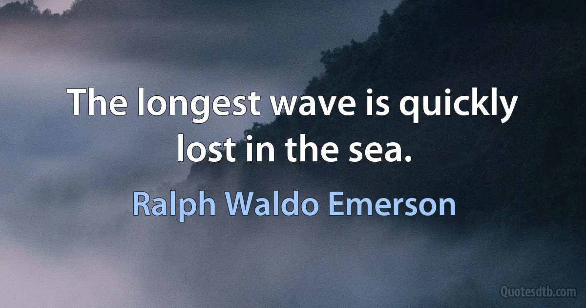 The longest wave is quickly lost in the sea. (Ralph Waldo Emerson)