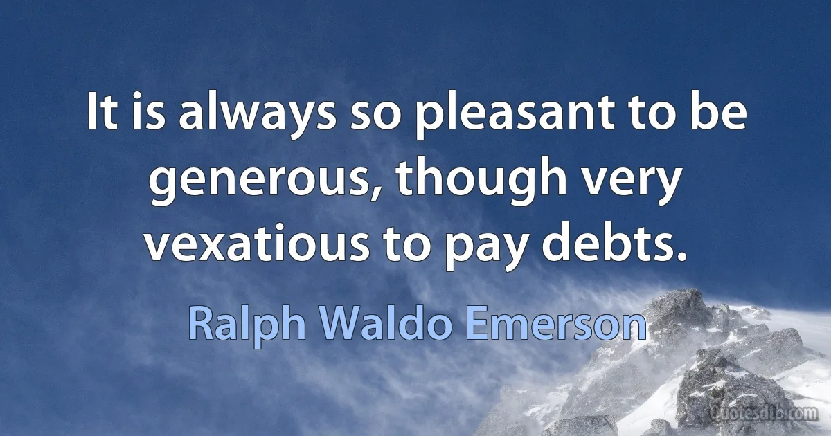 It is always so pleasant to be generous, though very vexatious to pay debts. (Ralph Waldo Emerson)