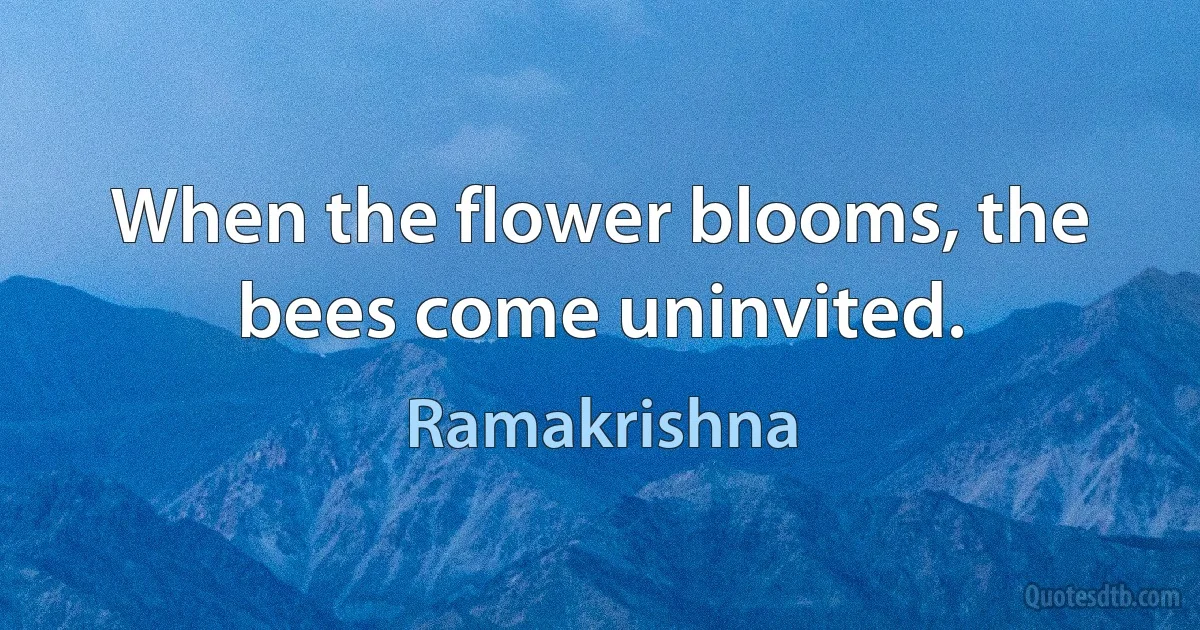 When the flower blooms, the bees come uninvited. (Ramakrishna)