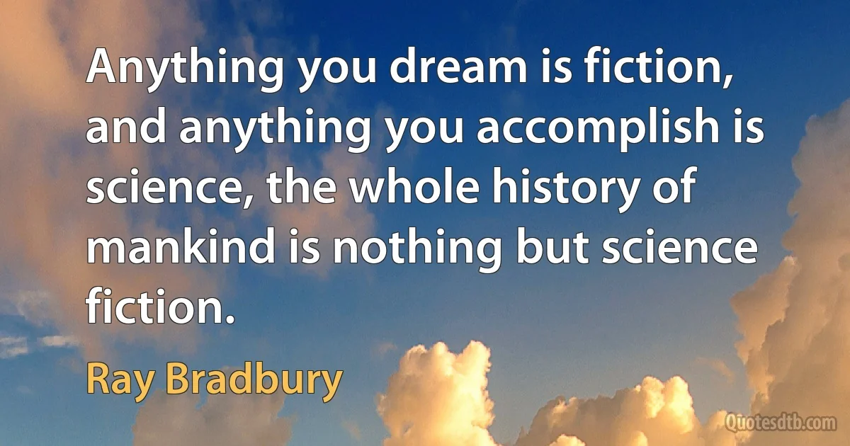 Anything you dream is fiction, and anything you accomplish is science, the whole history of mankind is nothing but science fiction. (Ray Bradbury)