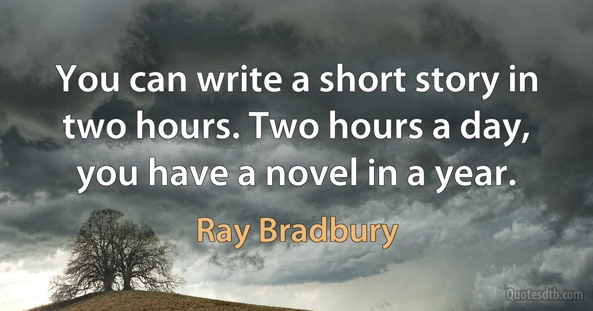 You can write a short story in two hours. Two hours a day, you have a novel in a year. (Ray Bradbury)