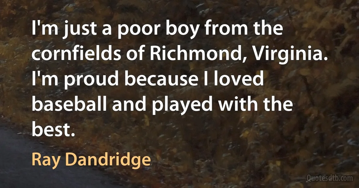 I'm just a poor boy from the cornfields of Richmond, Virginia. I'm proud because I loved baseball and played with the best. (Ray Dandridge)