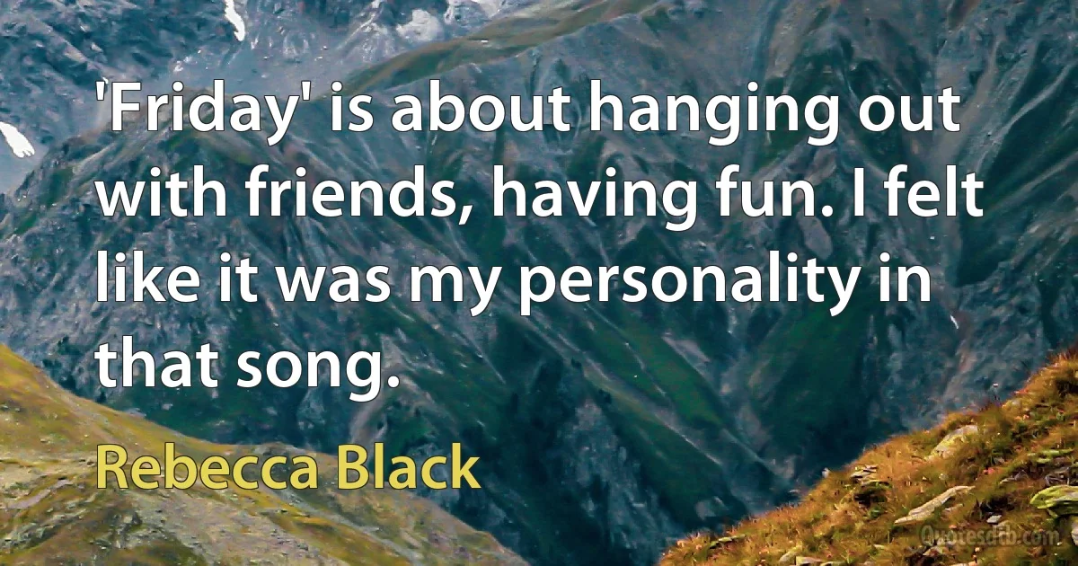 'Friday' is about hanging out with friends, having fun. I felt like it was my personality in that song. (Rebecca Black)