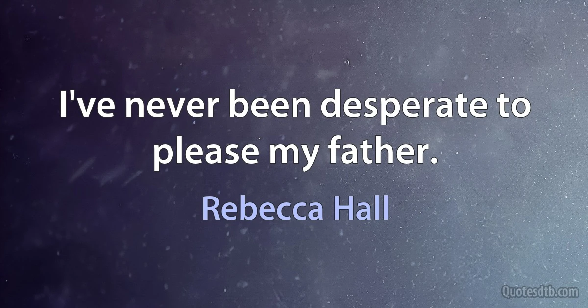 I've never been desperate to please my father. (Rebecca Hall)