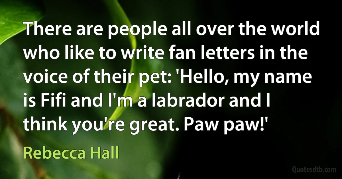 There are people all over the world who like to write fan letters in the voice of their pet: 'Hello, my name is Fifi and I'm a labrador and I think you're great. Paw paw!' (Rebecca Hall)