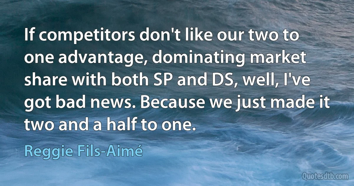 If competitors don't like our two to one advantage, dominating market share with both SP and DS, well, I've got bad news. Because we just made it two and a half to one. (Reggie Fils-Aimé)