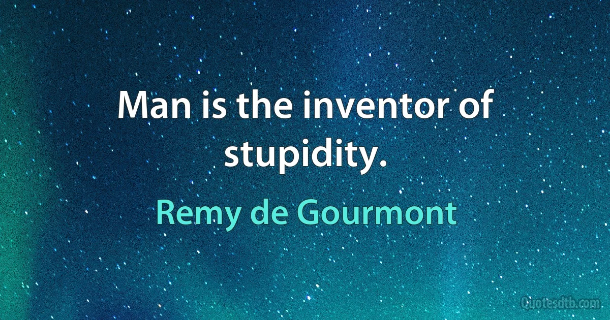 Man is the inventor of stupidity. (Remy de Gourmont)