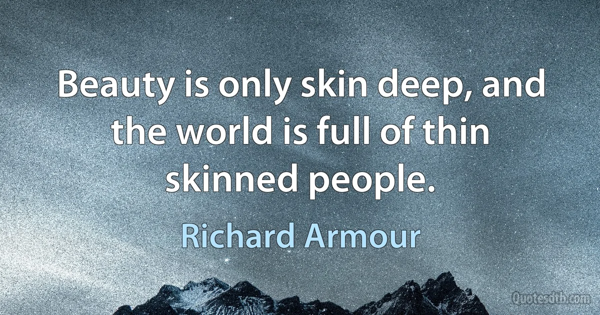 Beauty is only skin deep, and the world is full of thin skinned people. (Richard Armour)