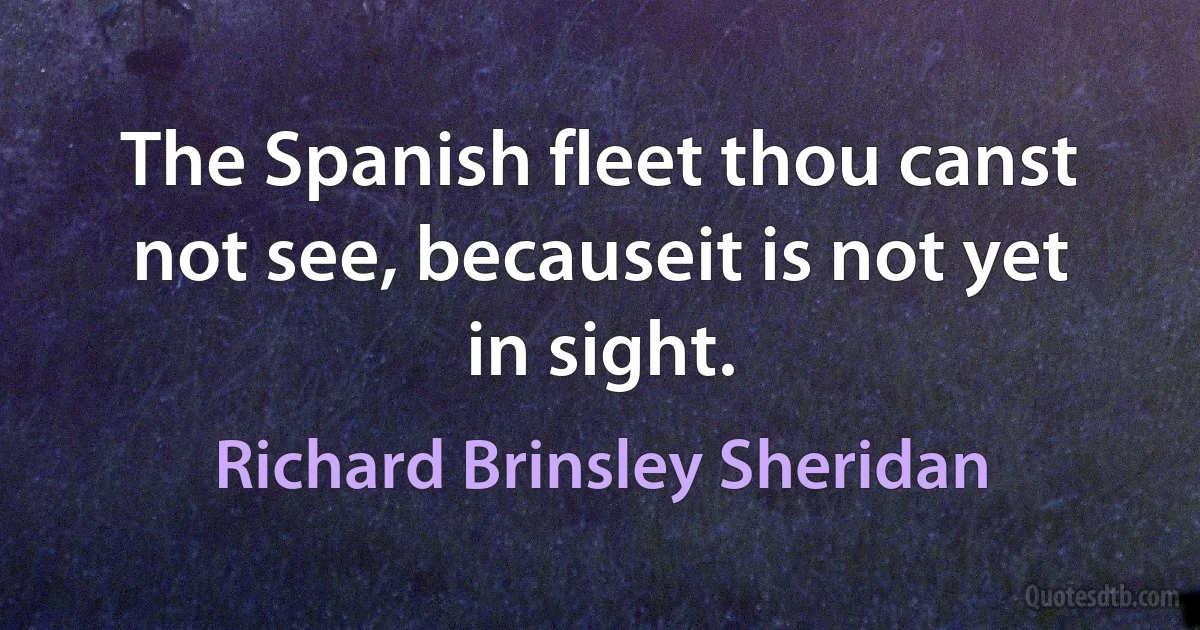 The Spanish fleet thou canst not see, becauseit is not yet in sight. (Richard Brinsley Sheridan)