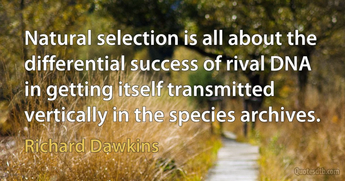 Natural selection is all about the differential success of rival DNA in getting itself transmitted vertically in the species archives. (Richard Dawkins)