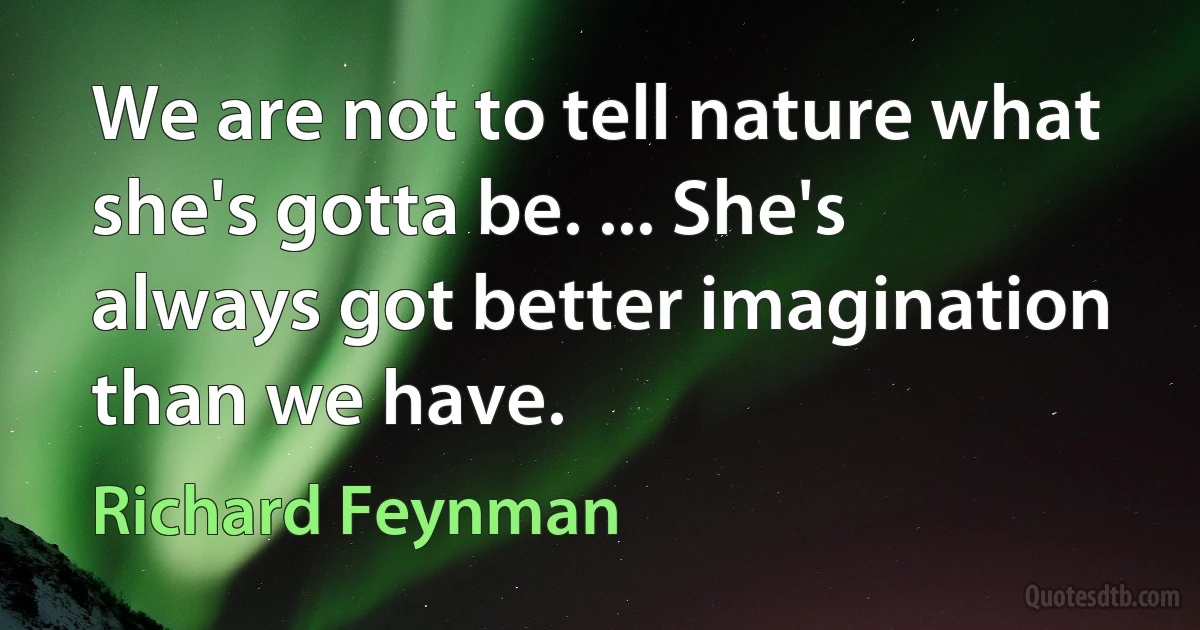 We are not to tell nature what she's gotta be. ... She's always got better imagination than we have. (Richard Feynman)