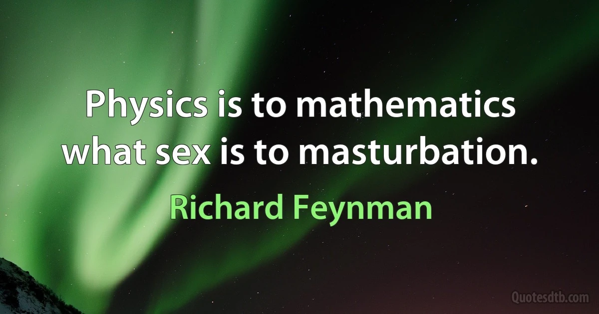 Physics is to mathematics what sex is to masturbation. (Richard Feynman)