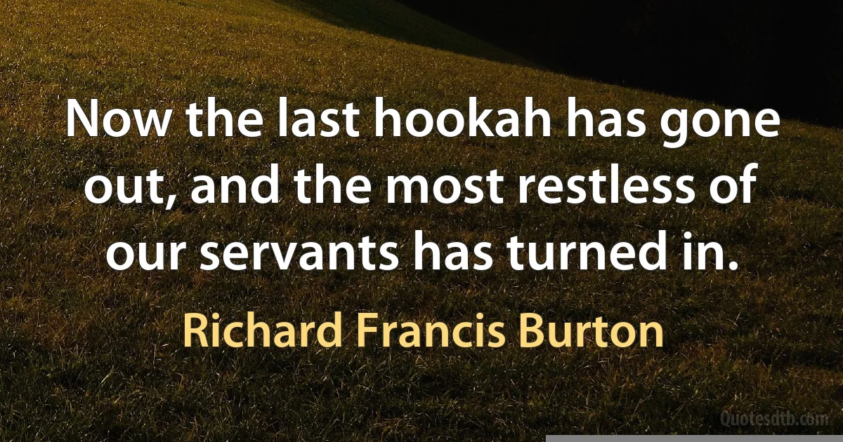 Now the last hookah has gone out, and the most restless of our servants has turned in. (Richard Francis Burton)