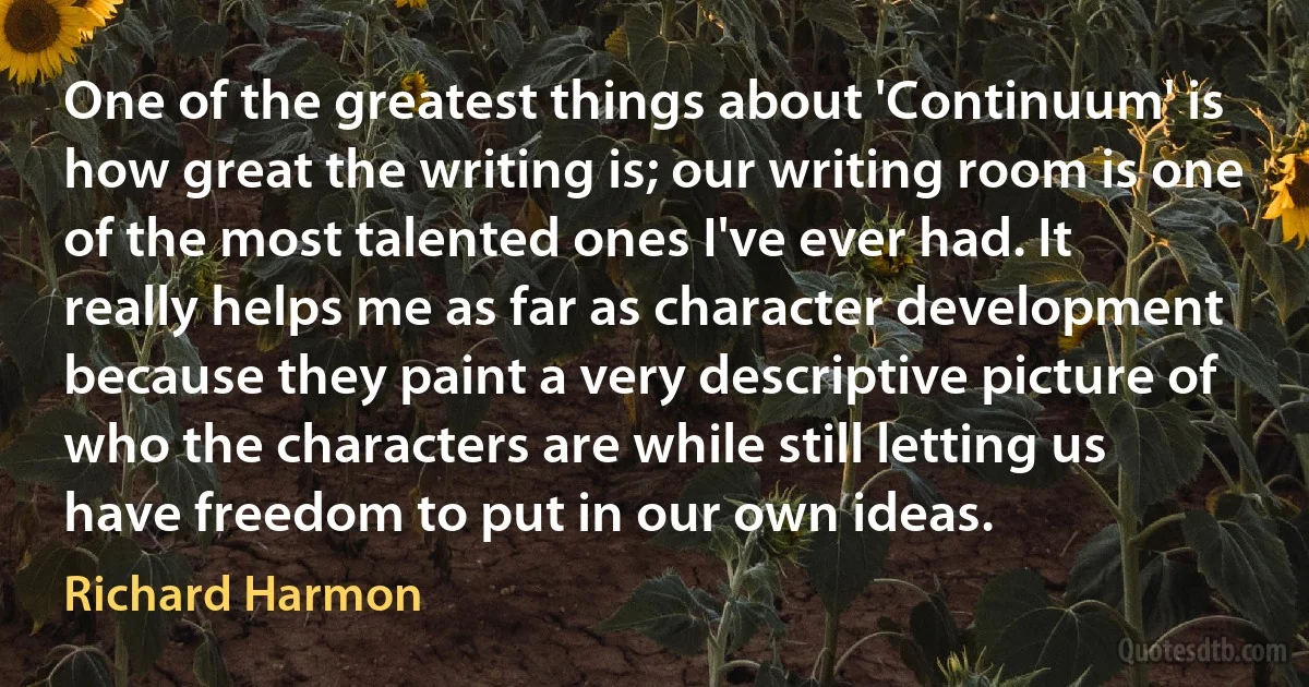 One of the greatest things about 'Continuum' is how great the writing is; our writing room is one of the most talented ones I've ever had. It really helps me as far as character development because they paint a very descriptive picture of who the characters are while still letting us have freedom to put in our own ideas. (Richard Harmon)