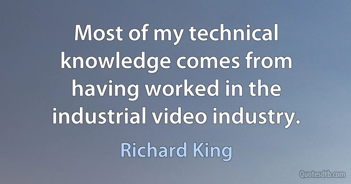 Most of my technical knowledge comes from having worked in the industrial video industry. (Richard King)