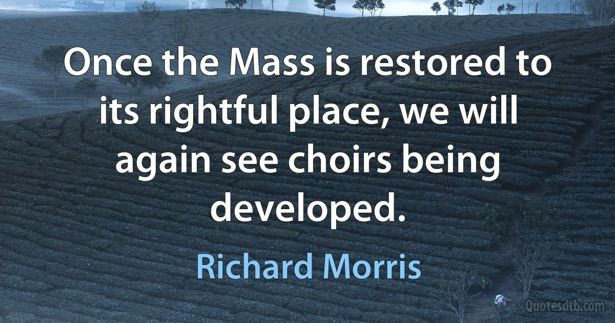 Once the Mass is restored to its rightful place, we will again see choirs being developed. (Richard Morris)