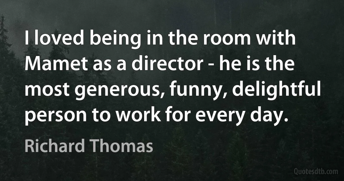 I loved being in the room with Mamet as a director - he is the most generous, funny, delightful person to work for every day. (Richard Thomas)