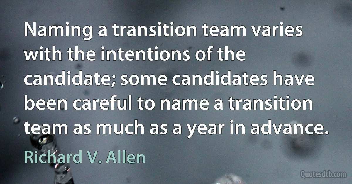 Naming a transition team varies with the intentions of the candidate; some candidates have been careful to name a transition team as much as a year in advance. (Richard V. Allen)