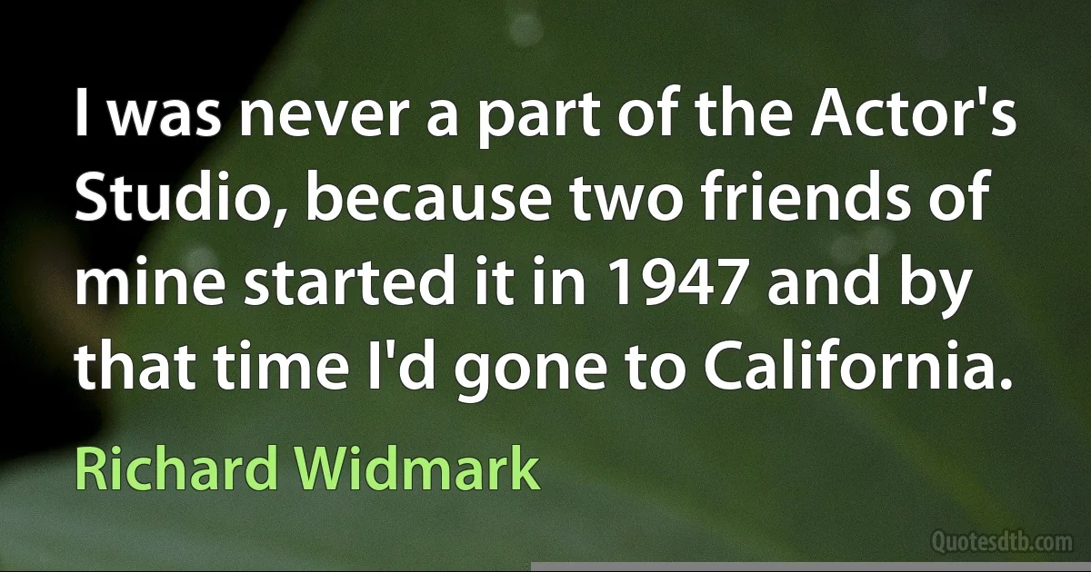 I was never a part of the Actor's Studio, because two friends of mine started it in 1947 and by that time I'd gone to California. (Richard Widmark)