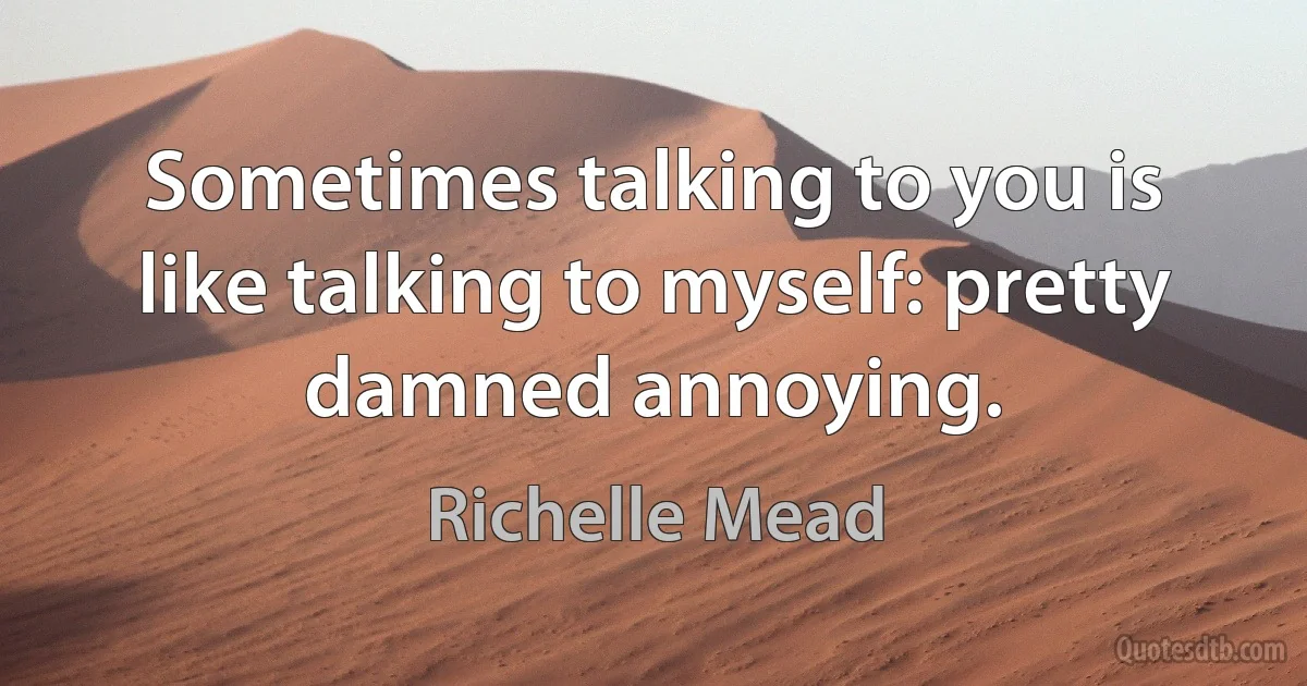 Sometimes talking to you is like talking to myself: pretty damned annoying. (Richelle Mead)