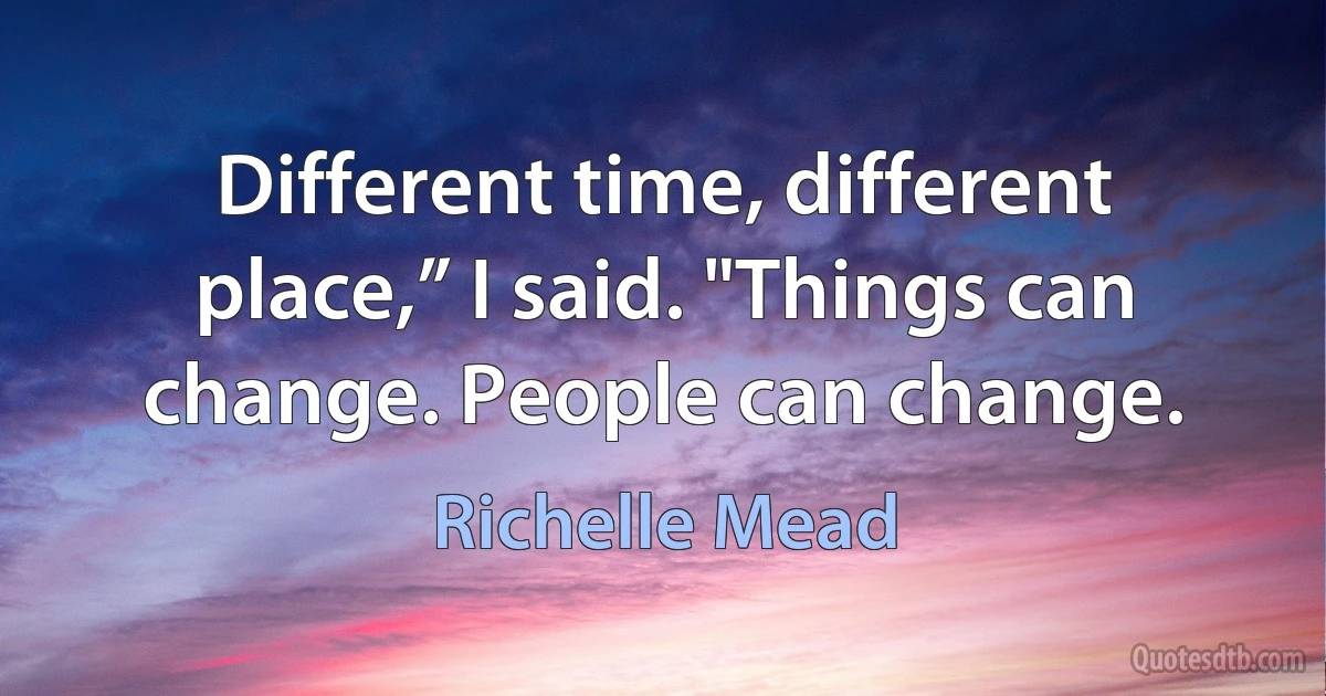 Different time, different place,” I said. "Things can change. People can change. (Richelle Mead)