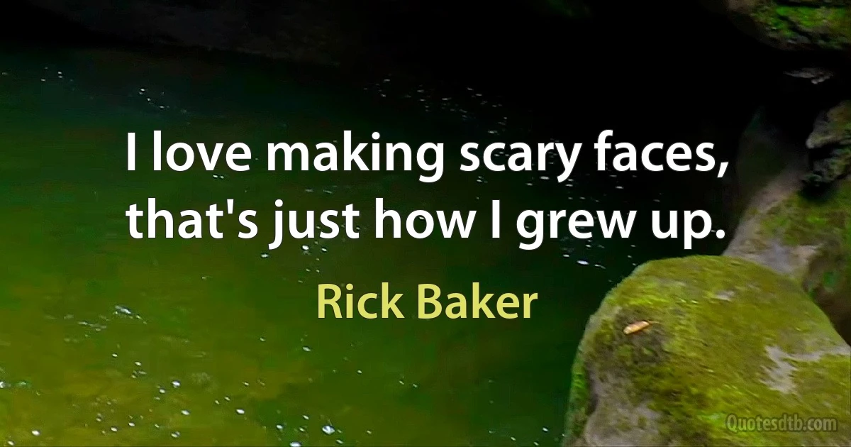 I love making scary faces, that's just how I grew up. (Rick Baker)