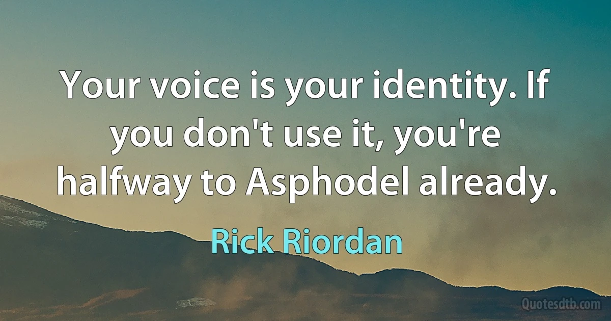 Your voice is your identity. If you don't use it, you're halfway to Asphodel already. (Rick Riordan)