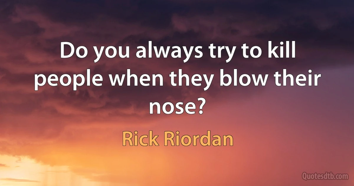 Do you always try to kill people when they blow their nose? (Rick Riordan)