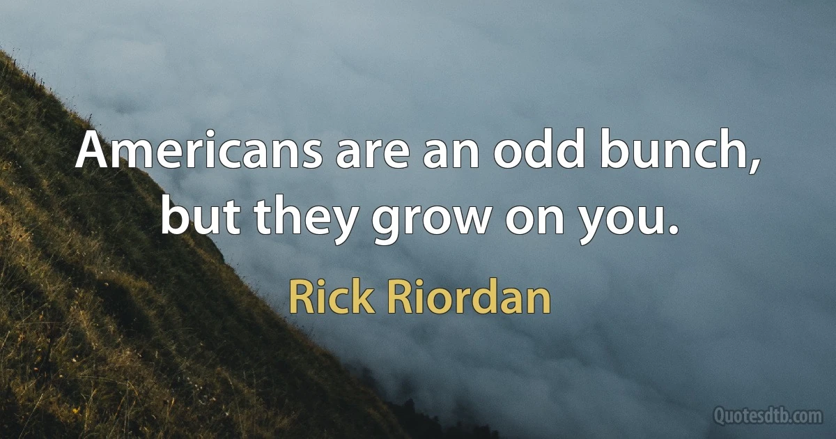 Americans are an odd bunch, but they grow on you. (Rick Riordan)