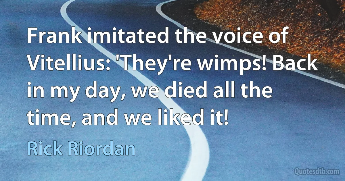 Frank imitated the voice of Vitellius: 'They're wimps! Back in my day, we died all the time, and we liked it! (Rick Riordan)