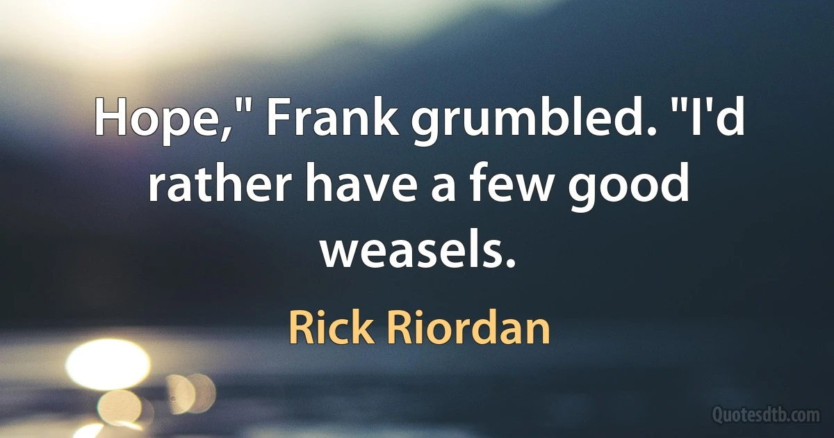 Hope," Frank grumbled. "I'd rather have a few good weasels. (Rick Riordan)