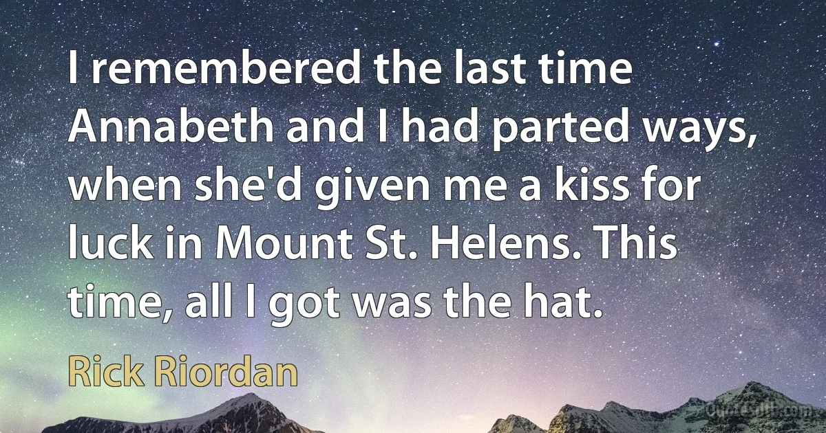 I remembered the last time Annabeth and I had parted ways, when she'd given me a kiss for luck in Mount St. Helens. This time, all I got was the hat. (Rick Riordan)