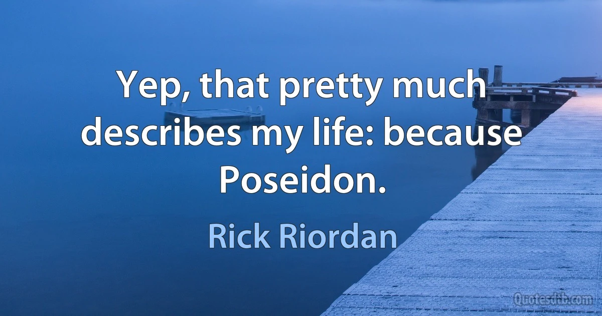 Yep, that pretty much describes my life: because Poseidon. (Rick Riordan)