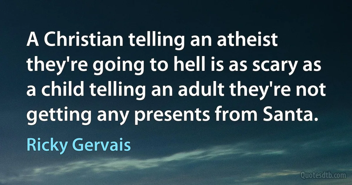 A Christian telling an atheist they're going to hell is as scary as a child telling an adult they're not getting any presents from Santa. (Ricky Gervais)