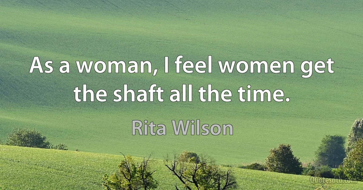 As a woman, I feel women get the shaft all the time. (Rita Wilson)