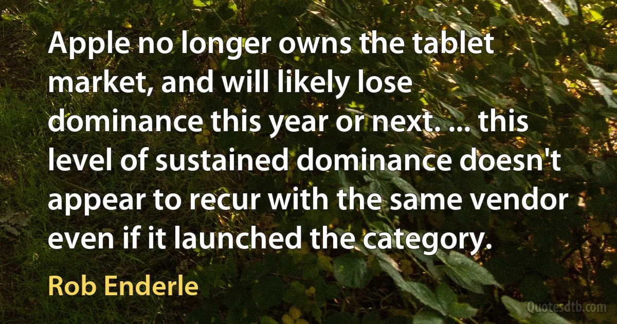 Apple no longer owns the tablet market, and will likely lose dominance this year or next. ... this level of sustained dominance doesn't appear to recur with the same vendor even if it launched the category. (Rob Enderle)