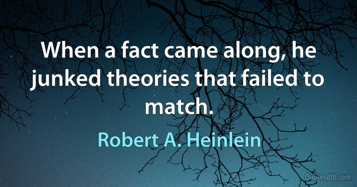 When a fact came along, he junked theories that failed to match. (Robert A. Heinlein)