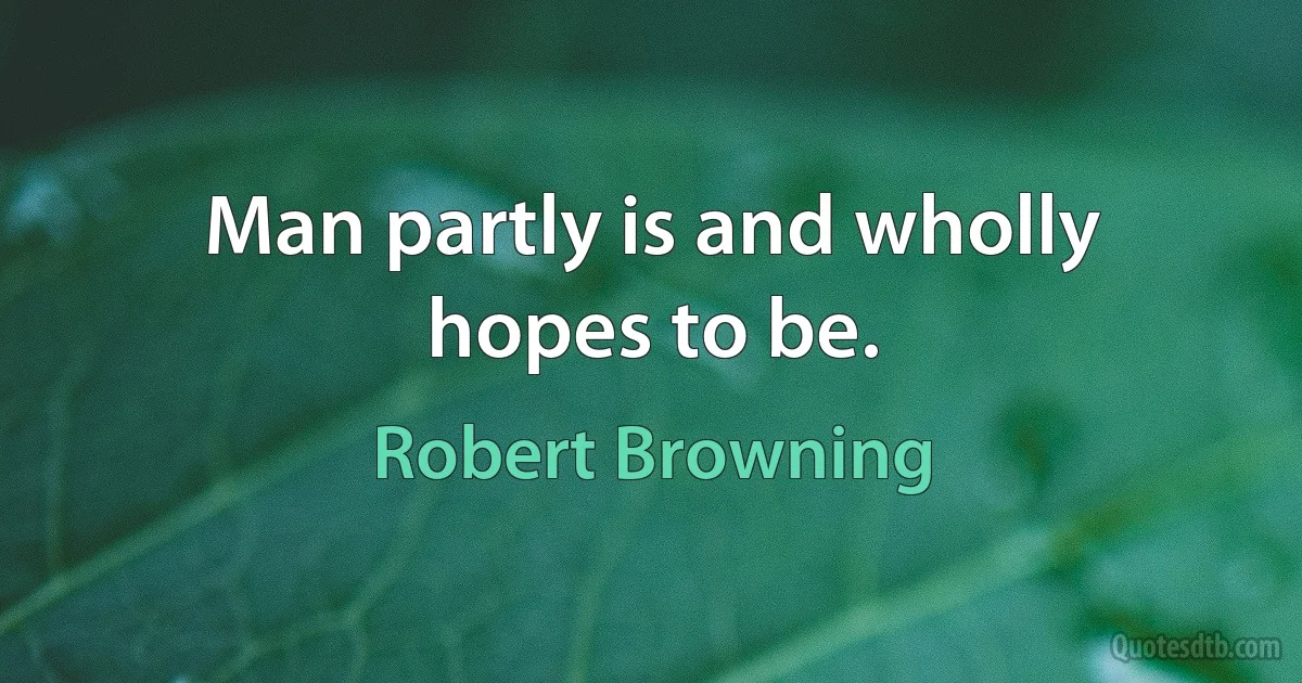 Man partly is and wholly hopes to be. (Robert Browning)