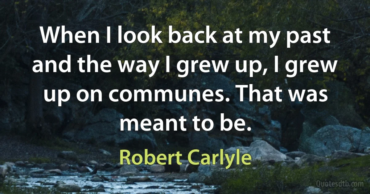 When I look back at my past and the way I grew up, I grew up on communes. That was meant to be. (Robert Carlyle)