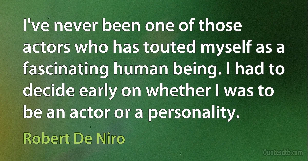 I've never been one of those actors who has touted myself as a fascinating human being. I had to decide early on whether I was to be an actor or a personality. (Robert De Niro)