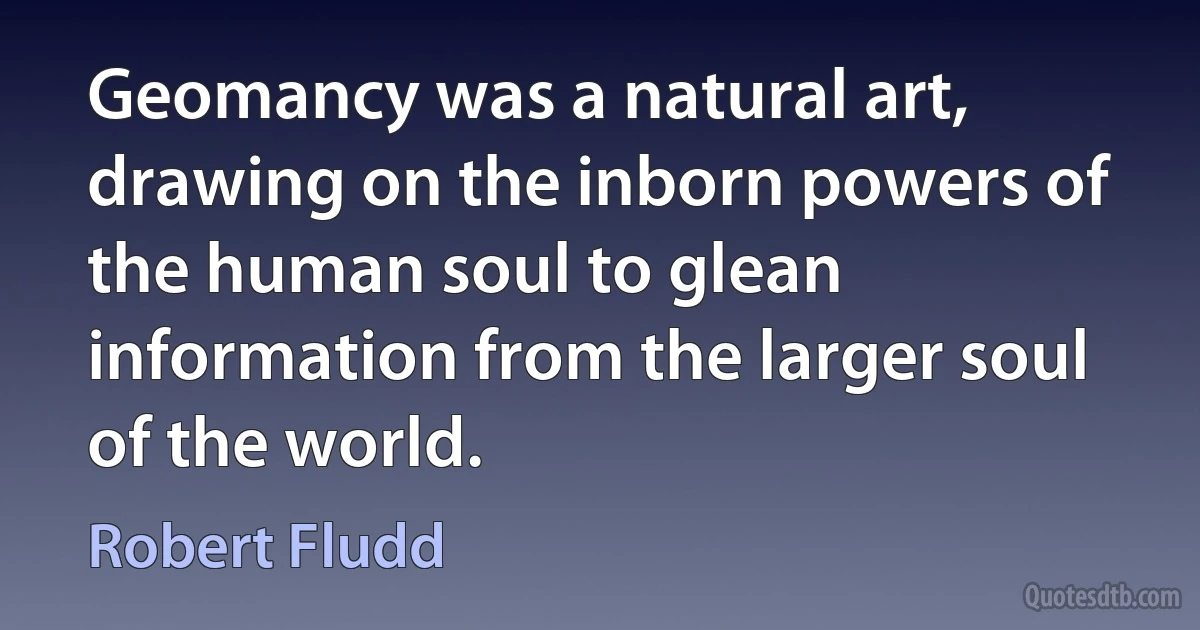 Geomancy was a natural art, drawing on the inborn powers of the human soul to glean information from the larger soul of the world. (Robert Fludd)