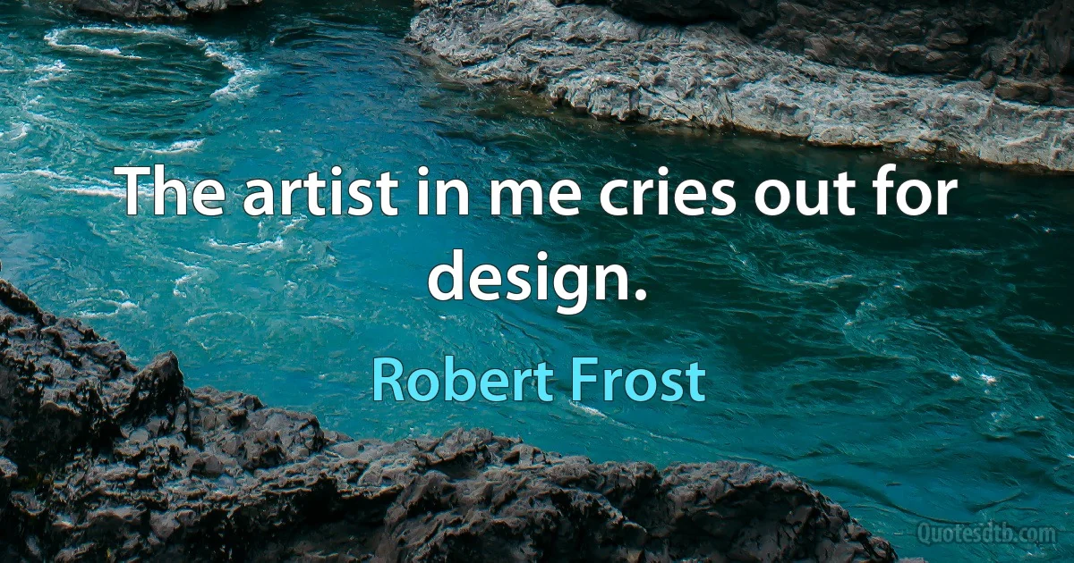 The artist in me cries out for design. (Robert Frost)