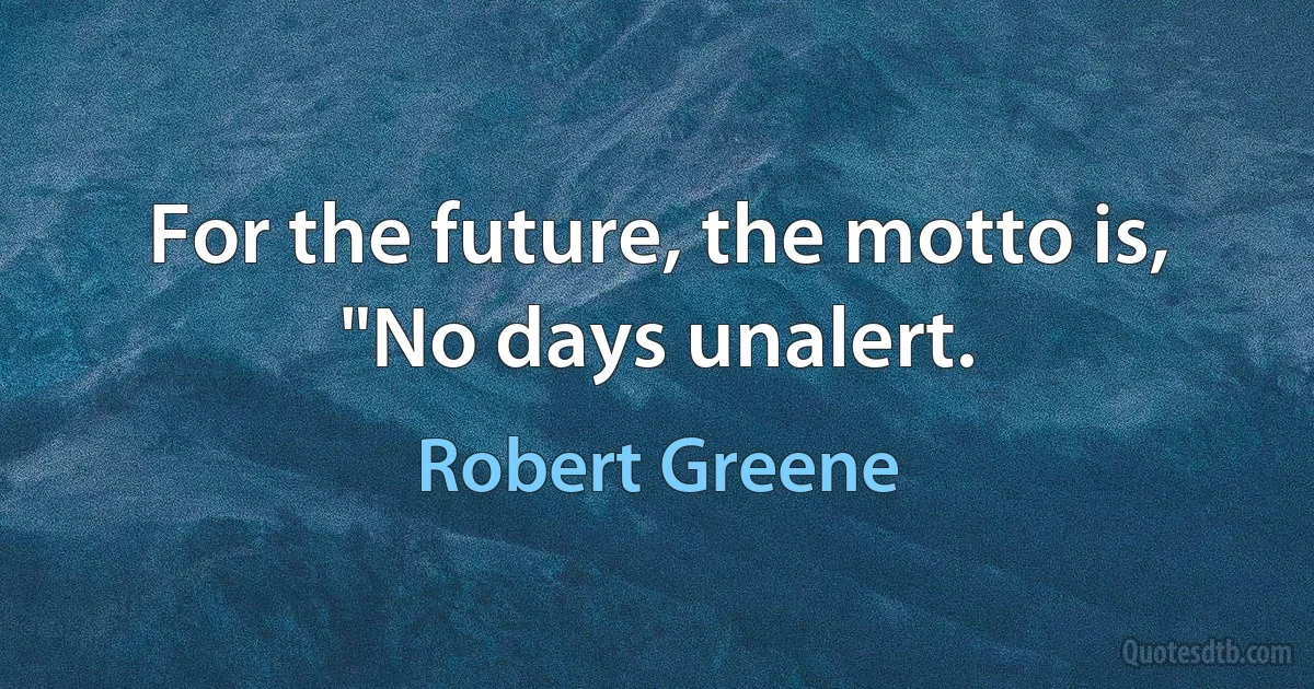 For the future, the motto is, "No days unalert. (Robert Greene)