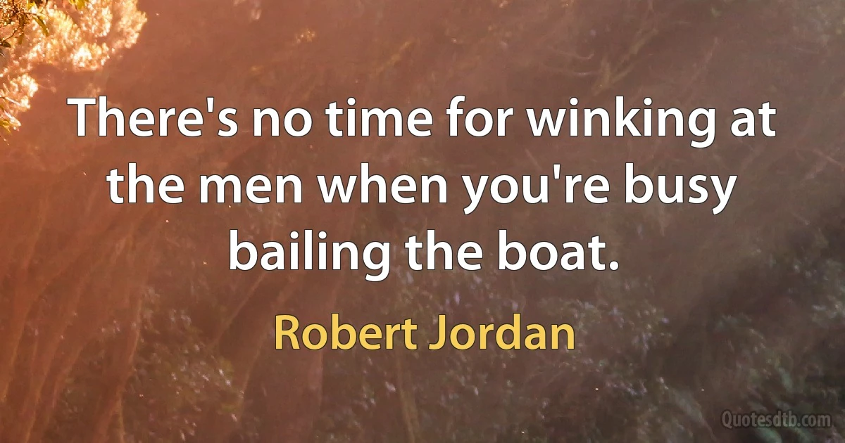 There's no time for winking at the men when you're busy bailing the boat. (Robert Jordan)