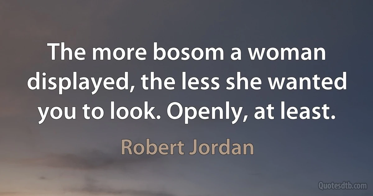 The more bosom a woman displayed, the less she wanted you to look. Openly, at least. (Robert Jordan)