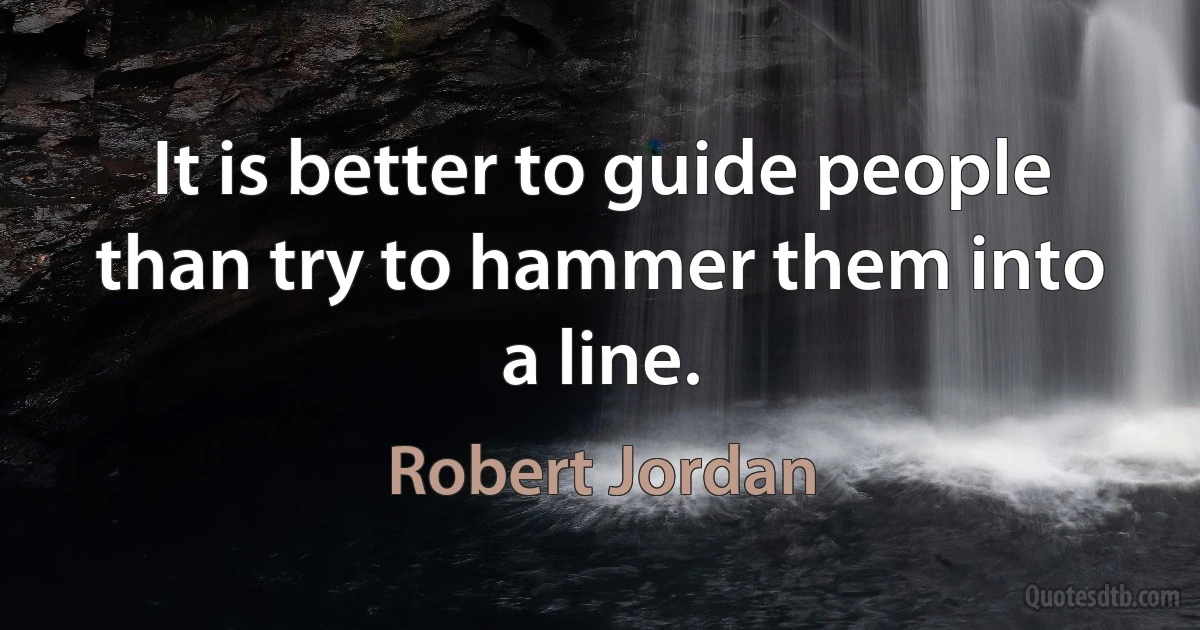 It is better to guide people than try to hammer them into a line. (Robert Jordan)