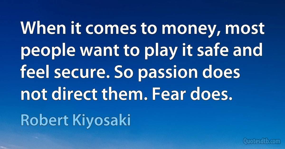 When it comes to money, most people want to play it safe and feel secure. So passion does not direct them. Fear does. (Robert Kiyosaki)